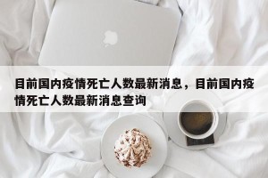 目前国内疫情死亡人数最新消息，目前国内疫情死亡人数最新消息查询