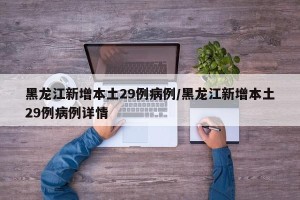 黑龙江新增本土29例病例/黑龙江新增本土29例病例详情
