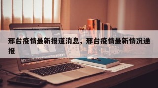 邢台疫情最新报道消息，邢台疫情最新情况通报