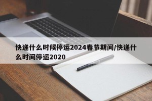 快递什么时候停运2024春节期间/快递什么时间停运2020
