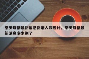 泰安疫情最新消息新增人数统计，泰安疫情最新消息多少例了