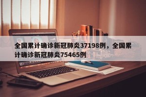 全国累计确诊新冠肺炎37198例，全国累计确诊新冠肺炎75465例