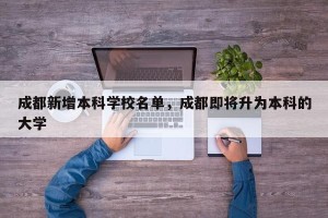 成都新增本科学校名单，成都即将升为本科的大学