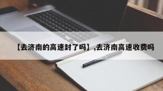 【去济南的高速封了吗】,去济南高速收费吗