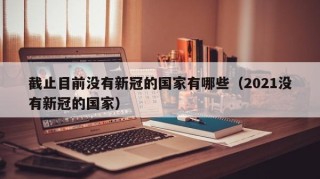 截止目前没有新冠的国家有哪些（2021没有新冠的国家）