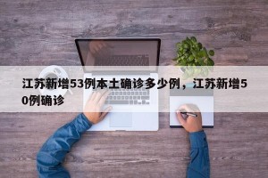 江苏新增53例本土确诊多少例，江苏新增50例确诊