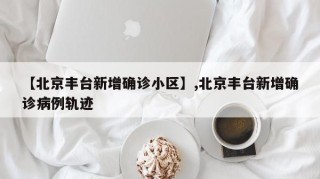 【北京丰台新增确诊小区】,北京丰台新增确诊病例轨迹