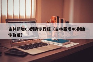 吉林新增63例确诊行程（吉林新增46例确诊轨迹）