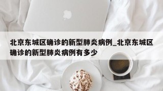 北京东城区确诊的新型肺炎病例_北京东城区确诊的新型肺炎病例有多少