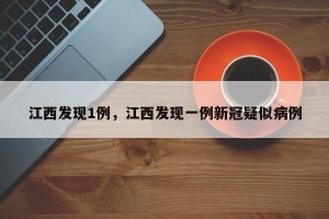 江西发现1例，江西发现一例新冠疑似病例
