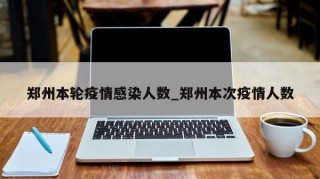 郑州本轮疫情感染人数_郑州本次疫情人数