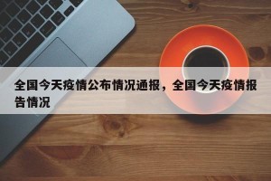 全国今天疫情公布情况通报，全国今天疫情报告情况