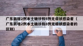 广东新增2例本土确诊和8例无症状感染者（广东新增2例本土确诊和8例无症状感染者的区别）