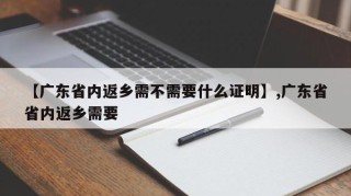 【广东省内返乡需不需要什么证明】,广东省省内返乡需要