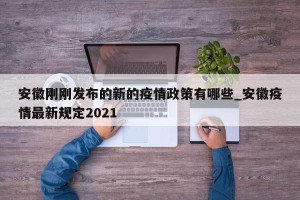 安徽刚刚发布的新的疫情政策有哪些_安徽疫情最新规定2021