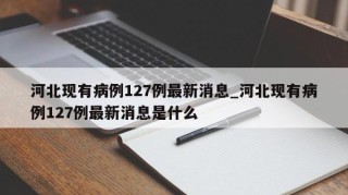 河北现有病例127例最新消息_河北现有病例127例最新消息是什么