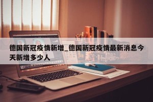 德国新冠疫情新增_德国新冠疫情最新消息今天新增多少人