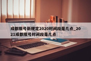 成都限号新规定2020时间段是几点_2021成都限号时间段是几点