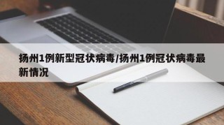 扬州1例新型冠状病毒/扬州1例冠状病毒最新情况