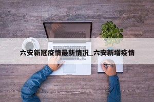 六安新冠疫情最新情况_六安新增疫情