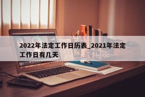 2022年法定工作日历表_2021年法定工作日有几天