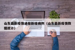 山东最新疫情通报新增病例（山东最新疫情数据统计）
