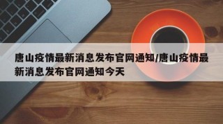 唐山疫情最新消息发布官网通知/唐山疫情最新消息发布官网通知今天