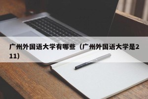 广州外国语大学有哪些（广州外国语大学是211）