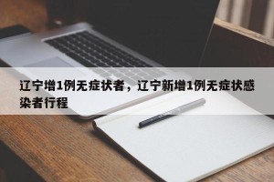辽宁增1例无症状者，辽宁新增1例无症状感染者行程