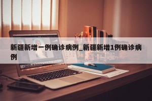 新疆新增一例确诊病例_新疆新增1例确诊病例