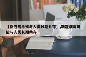 【新冠病毒或与人类长期共存】,新冠病毒可能与人类长期共存