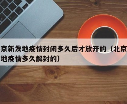 北京新发地疫情封闭多久后才放开的（北京新发地疫情多久解封的）