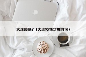 大连疫情?（大连疫情封城时间）