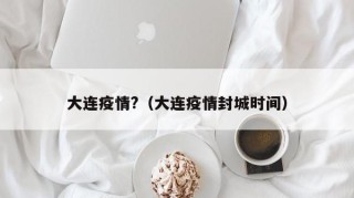 大连疫情?（大连疫情封城时间）