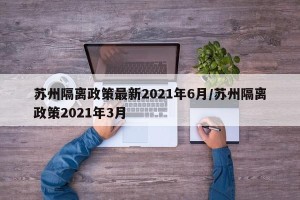 苏州隔离政策最新2021年6月/苏州隔离政策2021年3月