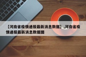 【河南省疫情通报最新消息数据】,河南省疫情通报最新消息数据图