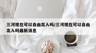 三河现在可以自由出入吗/三河现在可以自由出入吗最新消息