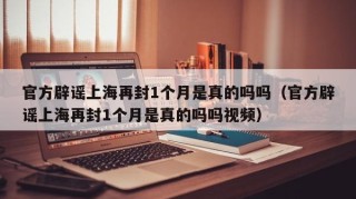 官方辟谣上海再封1个月是真的吗吗（官方辟谣上海再封1个月是真的吗吗视频）