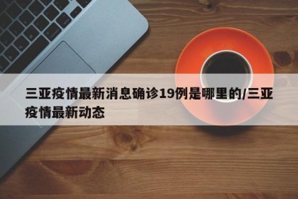 三亚疫情最新消息确诊19例是哪里的/三亚疫情最新动态