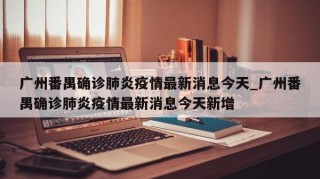 广州番禺确诊肺炎疫情最新消息今天_广州番禺确诊肺炎疫情最新消息今天新增