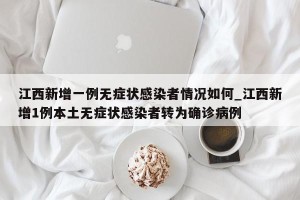 江西新增一例无症状感染者情况如何_江西新增1例本土无症状感染者转为确诊病例