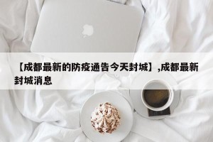 【成都最新的防疫通告今天封城】,成都最新封城消息