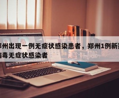 郑州出现一例无症状感染患者，郑州1例新冠病毒无症状感染者