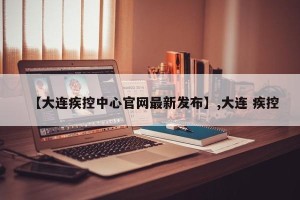 【大连疾控中心官网最新发布】,大连 疾控