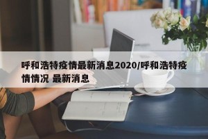呼和浩特疫情最新消息2020/呼和浩特疫情情况 最新消息