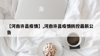 【河南许昌疫情】,河南许昌疫情防控最新公告