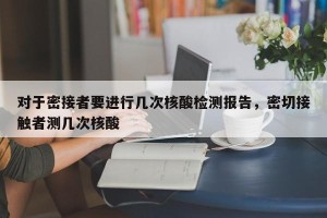 对于密接者要进行几次核酸检测报告，密切接触者测几次核酸