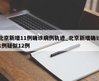 北京新增11例确诊病例轨迹_北京新增确诊1例疑似12例