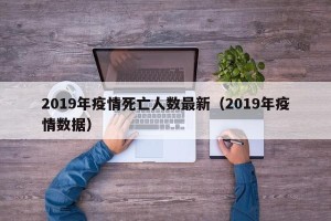 2019年疫情死亡人数最新（2019年疫情数据）