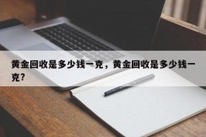 黄金回收是多少钱一克，黄金回收是多少钱一克?